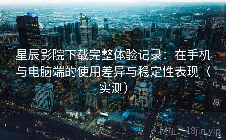 星辰影院下载完整体验记录：在手机与电脑端的使用差异与稳定性表现（实测）