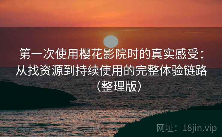第一次使用樱花影院时的真实感受：从找资源到持续使用的完整体验链路（整理版）