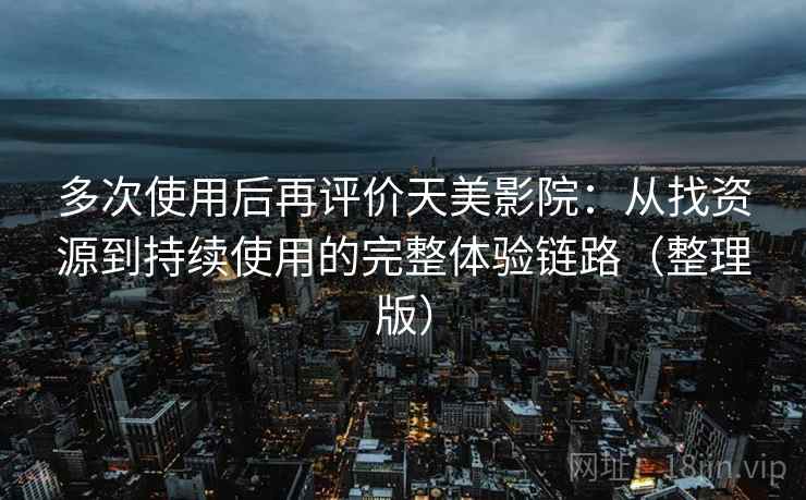 多次使用后再评价天美影院：从找资源到持续使用的完整体验链路（整理版）