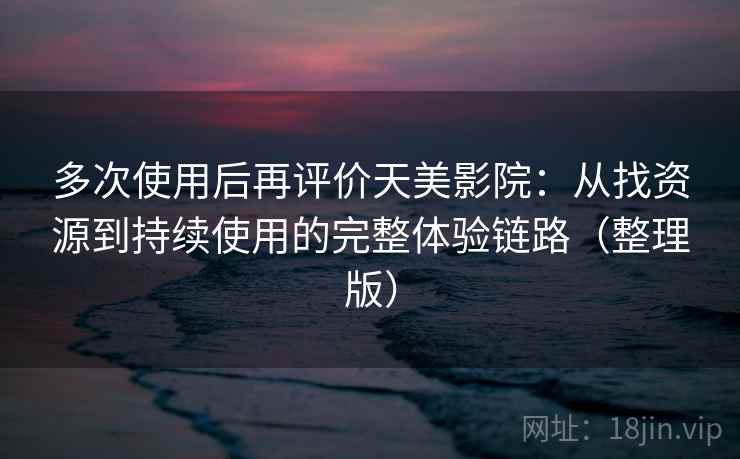 多次使用后再评价天美影院：从找资源到持续使用的完整体验链路（整理版）