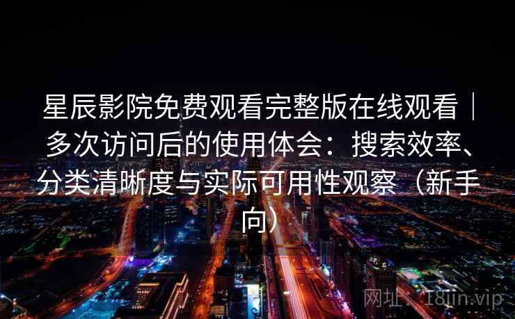 星辰影院免费观看完整版在线观看｜多次访问后的使用体会：搜索效率、分类清晰度与实际可用性观察（新手向）