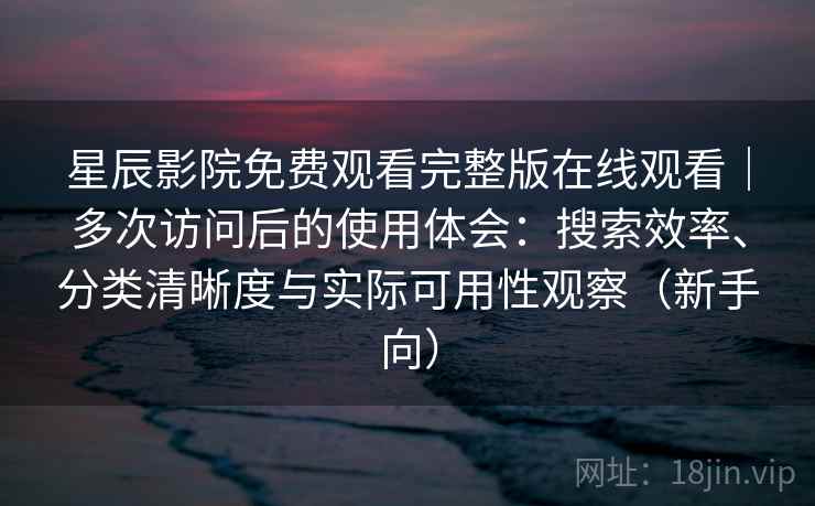 星辰影院免费观看完整版在线观看｜多次访问后的使用体会：搜索效率、分类清晰度与实际可用性观察（新手向）