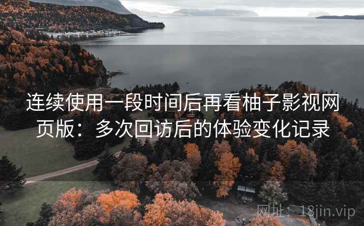 连续使用一段时间后再看柚子影视网页版：多次回访后的体验变化记录