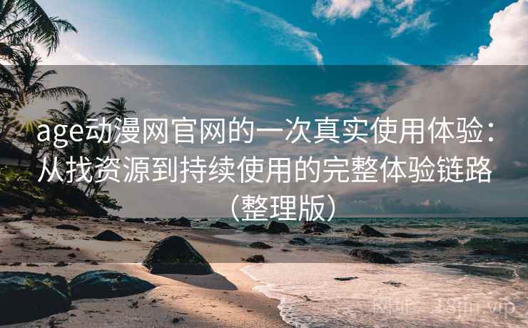 age动漫网官网的一次真实使用体验：从找资源到持续使用的完整体验链路（整理版）
