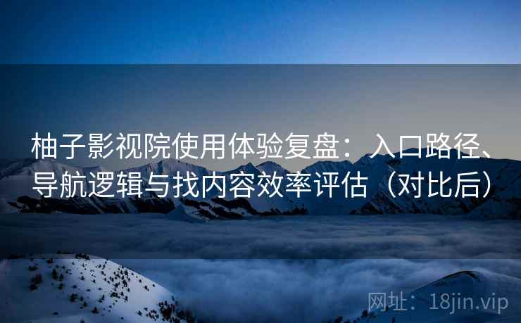 柚子影视院使用体验复盘：入口路径、导航逻辑与找内容效率评估（对比后）