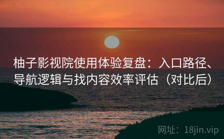 柚子影视院使用体验复盘：入口路径、导航逻辑与找内容效率评估（对比后）