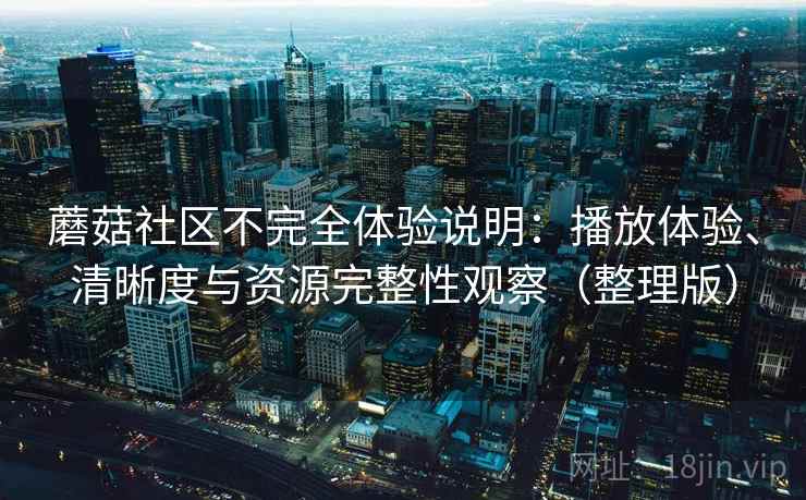 蘑菇社区不完全体验说明：播放体验、清晰度与资源完整性观察（整理版）