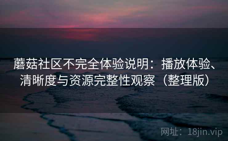 蘑菇社区不完全体验说明：播放体验、清晰度与资源完整性观察（整理版）