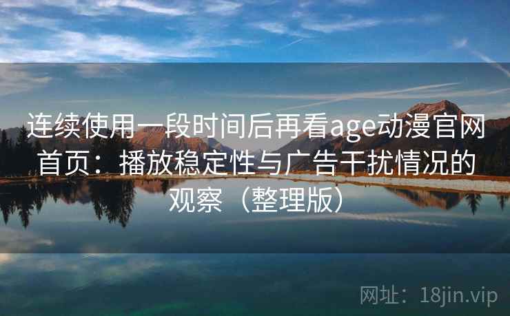 连续使用一段时间后再看age动漫官网首页：播放稳定性与广告干扰情况的观察（整理版）