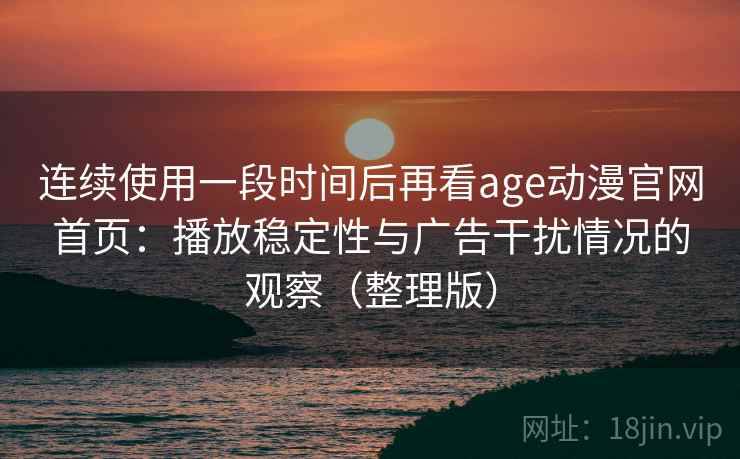 连续使用一段时间后再看age动漫官网首页：播放稳定性与广告干扰情况的观察（整理版）