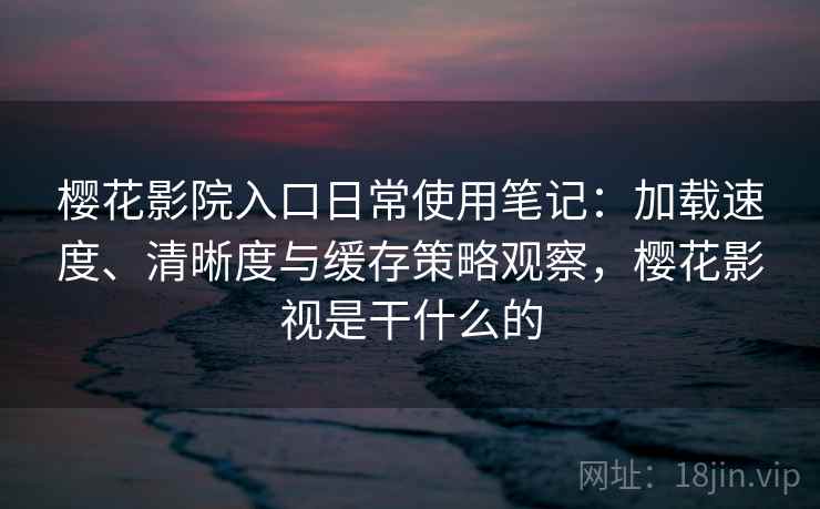 樱花影院入口日常使用笔记：加载速度、清晰度与缓存策略观察，樱花影视是干什么的
