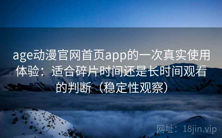 age动漫官网首页app的一次真实使用体验：适合碎片时间还是长时间观看的判断（稳定性观察）