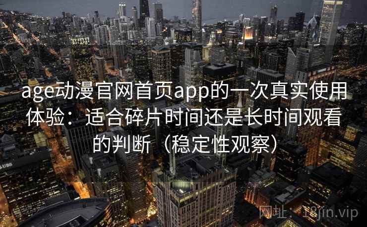 age动漫官网首页app的一次真实使用体验：适合碎片时间还是长时间观看的判断（稳定性观察）