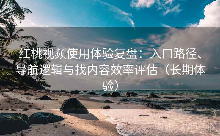 红桃视频使用体验复盘：入口路径、导航逻辑与找内容效率评估（长期体验）