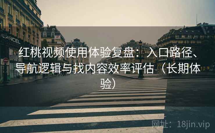 红桃视频使用体验复盘：入口路径、导航逻辑与找内容效率评估（长期体验）