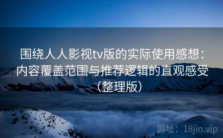围绕人人影视tv版的实际使用感想：内容覆盖范围与推荐逻辑的直观感受（整理版）