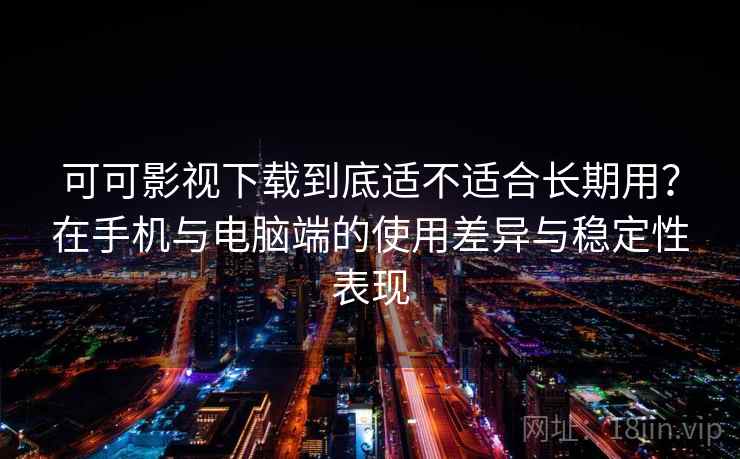 可可影视下载到底适不适合长期用？在手机与电脑端的使用差异与稳定性表现