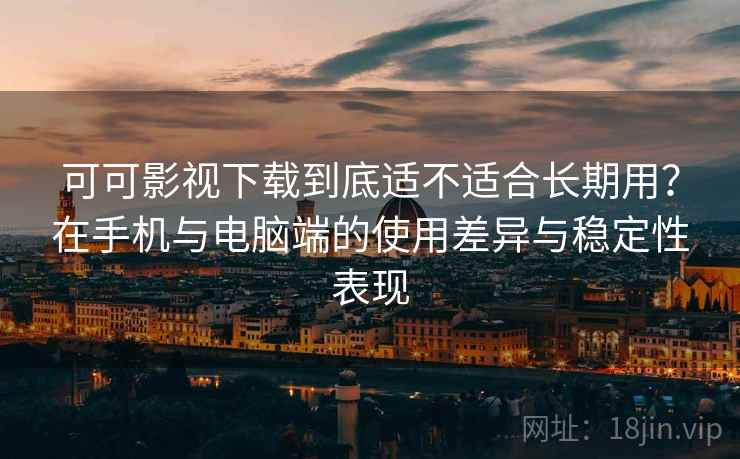 可可影视下载到底适不适合长期用？在手机与电脑端的使用差异与稳定性表现