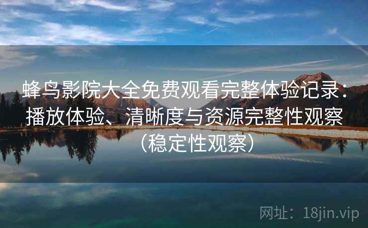 蜂鸟影院大全免费观看完整体验记录：播放体验、清晰度与资源完整性观察（稳定性观察）