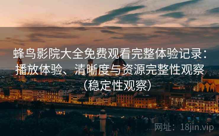 蜂鸟影院大全免费观看完整体验记录：播放体验、清晰度与资源完整性观察（稳定性观察）