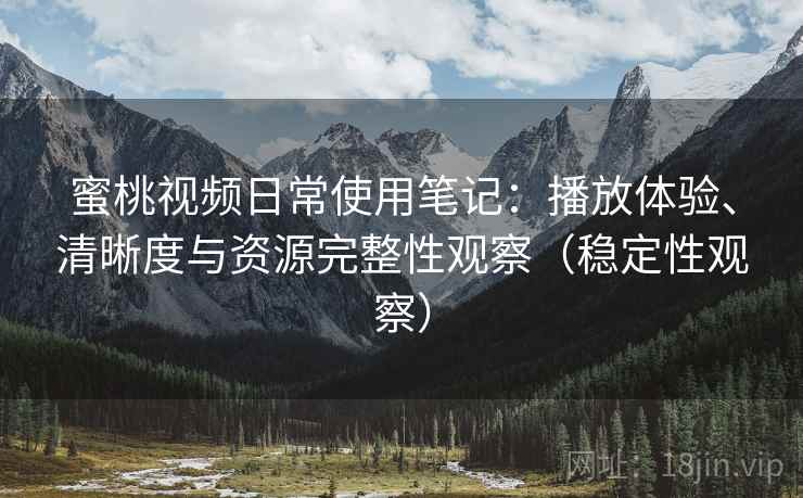 蜜桃视频日常使用笔记：播放体验、清晰度与资源完整性观察（稳定性观察）