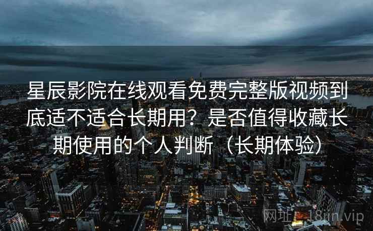 星辰影院在线观看免费完整版视频到底适不适合长期用？是否值得收藏长期使用的个人判断（长期体验）