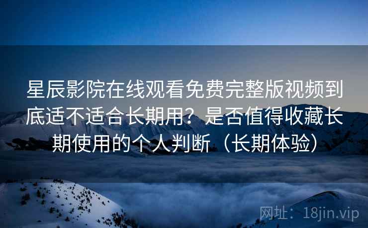星辰影院在线观看免费完整版视频到底适不适合长期用？是否值得收藏长期使用的个人判断（长期体验）