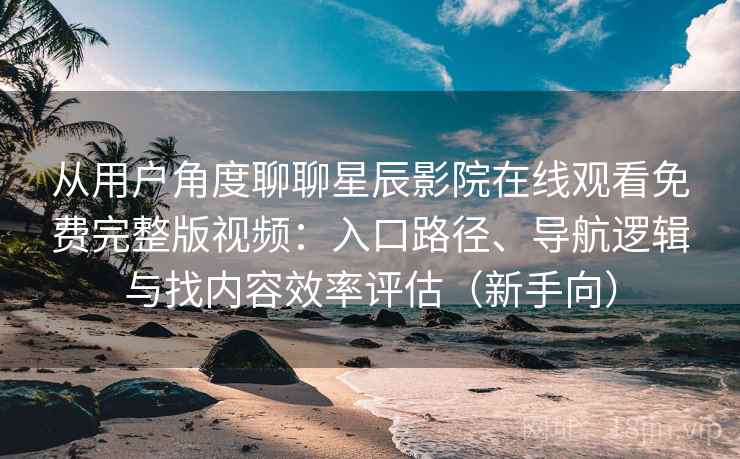 从用户角度聊聊星辰影院在线观看免费完整版视频：入口路径、导航逻辑与找内容效率评估（新手向）