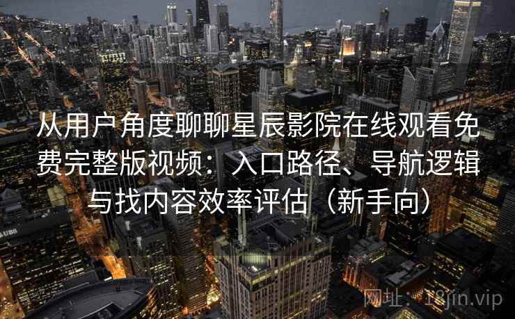 从用户角度聊聊星辰影院在线观看免费完整版视频：入口路径、导航逻辑与找内容效率评估（新手向）