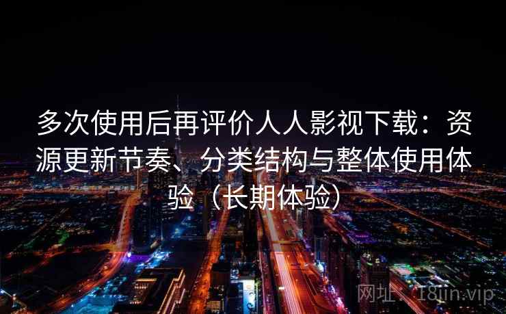 多次使用后再评价人人影视下载：资源更新节奏、分类结构与整体使用体验（长期体验）