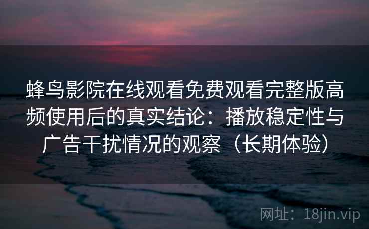 蜂鸟影院在线观看免费观看完整版高频使用后的真实结论：播放稳定性与广告干扰情况的观察（长期体验）