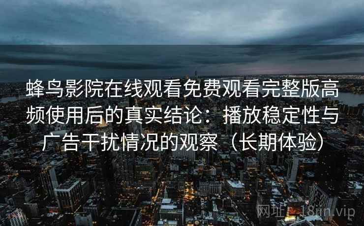 蜂鸟影院在线观看免费观看完整版高频使用后的真实结论：播放稳定性与广告干扰情况的观察（长期体验）
