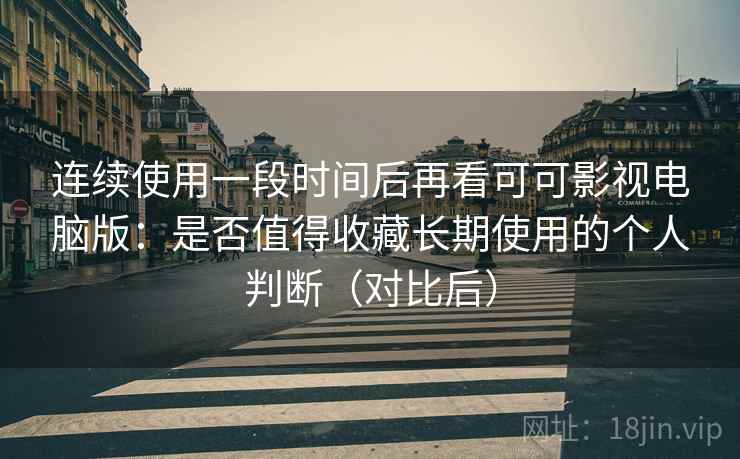 连续使用一段时间后再看可可影视电脑版：是否值得收藏长期使用的个人判断（对比后）