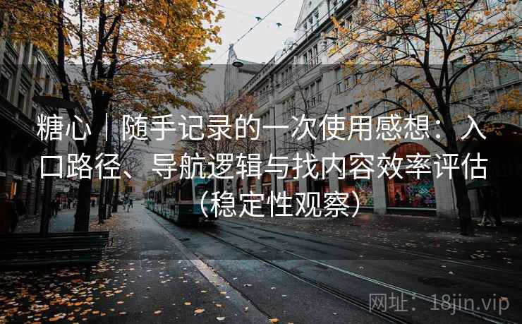 糖心｜随手记录的一次使用感想：入口路径、导航逻辑与找内容效率评估（稳定性观察）