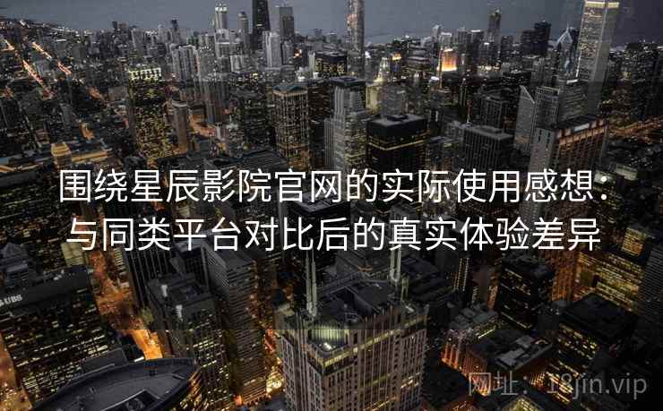 围绕星辰影院官网的实际使用感想：与同类平台对比后的真实体验差异