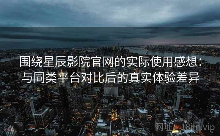围绕星辰影院官网的实际使用感想：与同类平台对比后的真实体验差异