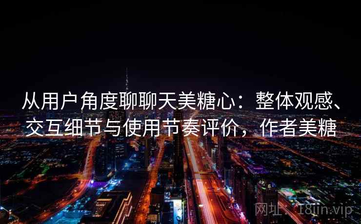 从用户角度聊聊天美糖心：整体观感、交互细节与使用节奏评价，作者美糖